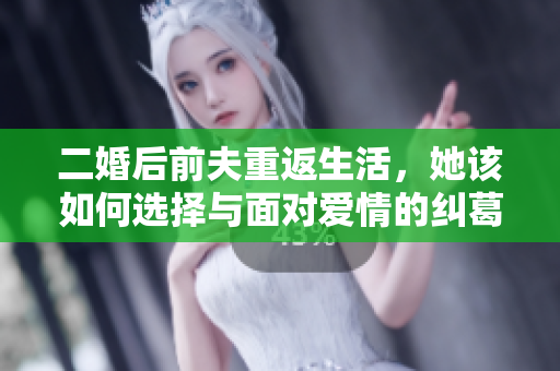 二婚后前夫重返生活，她该如何选择与面对爱情的纠葛