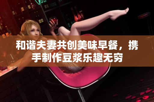 和谐夫妻共创美味早餐，携手制作豆浆乐趣无穷