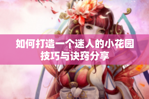 如何打造一个迷人的小花园技巧与诀窍分享