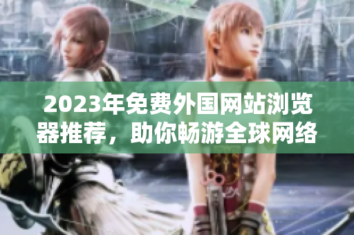 2023年免费外国网站浏览器推荐，助你畅游全球网络资源