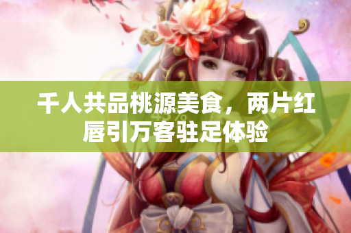 千人共品桃源美食，两片红唇引万客驻足体验