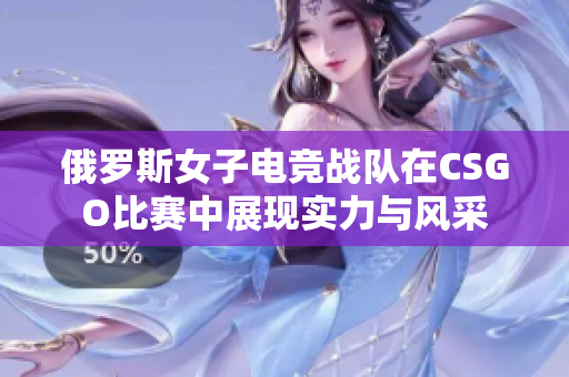 俄罗斯女子电竞战队在CSGO比赛中展现实力与风采
