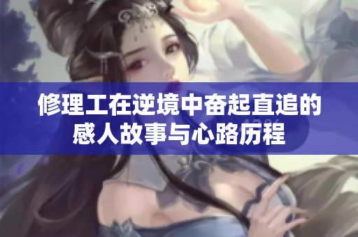 修理工在逆境中奋起直追的感人故事与心路历程