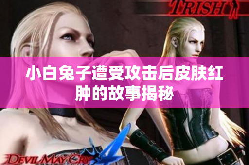 小白兔子遭受攻击后皮肤红肿的故事揭秘