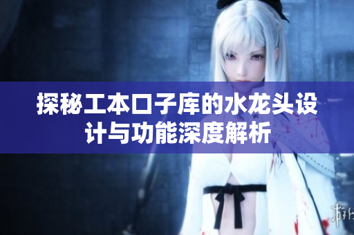 探秘工本口子库的水龙头设计与功能深度解析