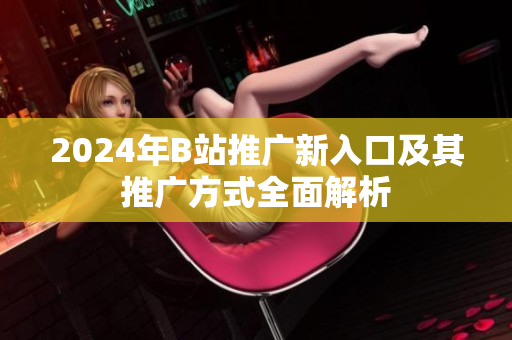 2024年B站推广新入口及其推广方式全面解析