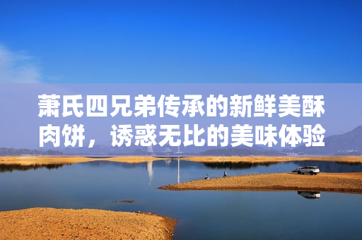 萧氏四兄弟传承的新鲜美酥肉饼，诱惑无比的美味体验