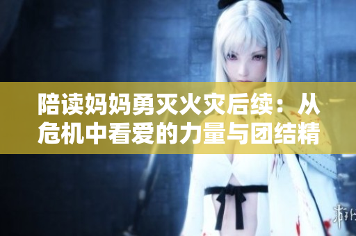陪读妈妈勇灭火灾后续：从危机中看爱的力量与团结精神