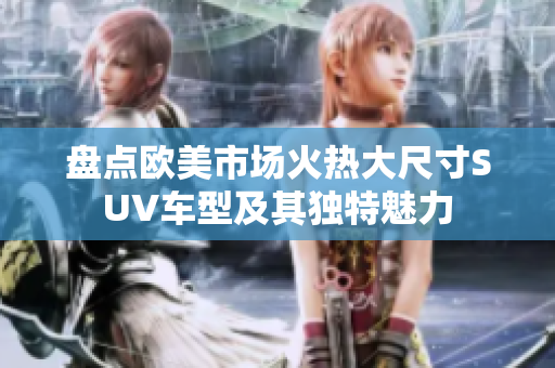 盘点欧美市场火热大尺寸SUV车型及其独特魅力