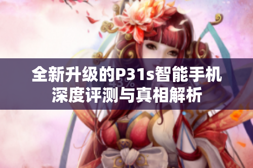 全新升级的P31s智能手机深度评测与真相解析
