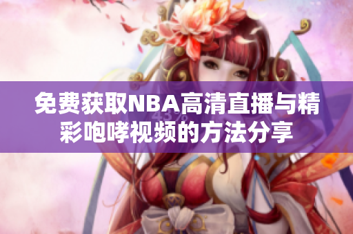 免费获取NBA高清直播与精彩咆哮视频的方法分享