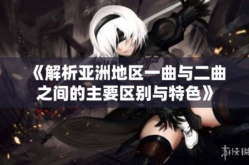 《解析亚洲地区一曲与二曲之间的主要区别与特色》