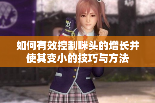 如何有效控制咪头的增长并使其变小的技巧与方法