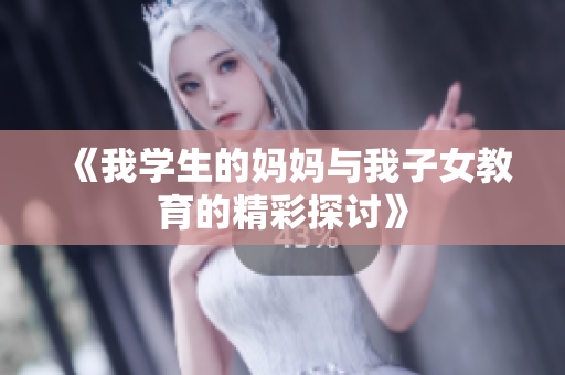 《我学生的妈妈与我子女教育的精彩探讨》