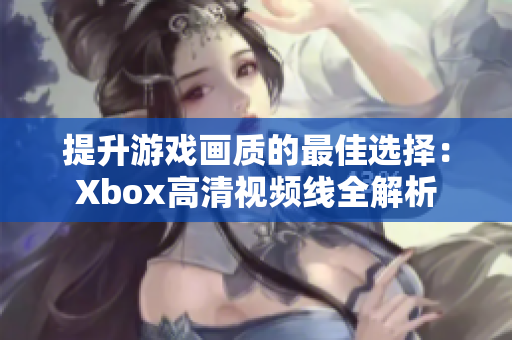 提升游戏画质的最佳选择：Xbox高清视频线全解析