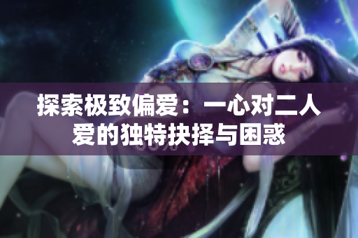 探索极致偏爱：一心对二人爱的独特抉择与困惑