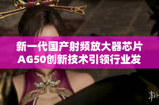 新一代国产射频放大器芯片AG50创新技术引领行业发展