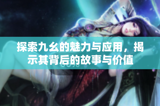 探索九幺的魅力与应用，揭示其背后的故事与价值