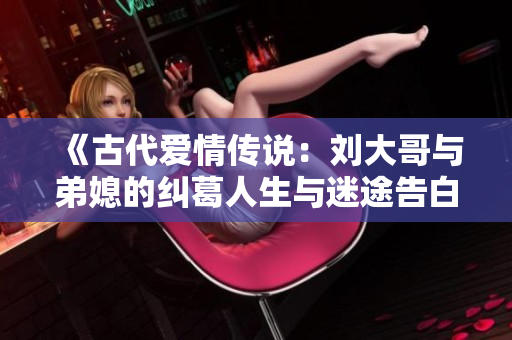 《古代爱情传说：刘大哥与弟媳的纠葛人生与迷途告白》