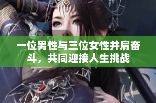 一位男性与三位女性并肩奋斗，共同迎接人生挑战