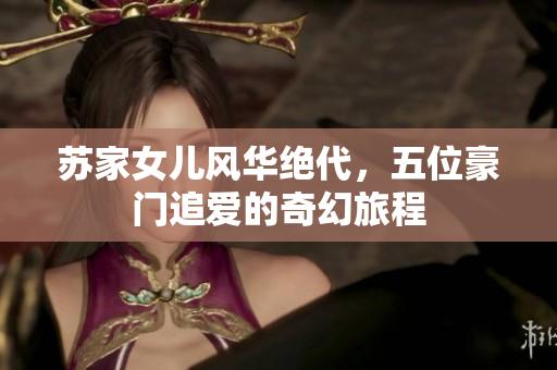 苏家女儿风华绝代，五位豪门追爱的奇幻旅程