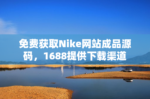 免费获取Nike网站成品源码，1688提供下载渠道