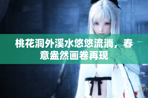 桃花洞外溪水悠悠流淌，春意盎然画卷再现