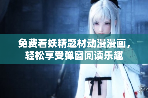 免费看妖精题材动漫漫画，轻松享受弹窗阅读乐趣