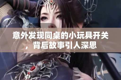 意外发现同桌的小玩具开关，背后故事引人深思