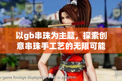 以gb串珠为主题，探索创意串珠手工艺的无限可能