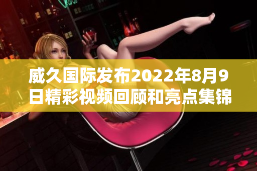 威久国际发布2022年8月9日精彩视频回顾和亮点集锦
