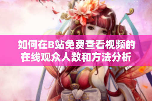 如何在B站免费查看视频的在线观众人数和方法分析