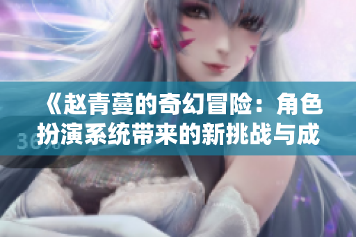《赵青蔓的奇幻冒险：角色扮演系统带来的新挑战与成长》