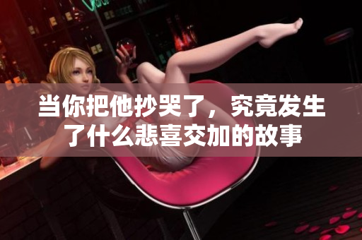 当你把他抄哭了，究竟发生了什么悲喜交加的故事
