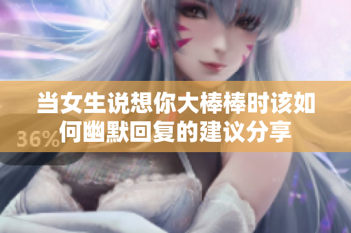当女生说想你大棒棒时该如何幽默回复的建议分享