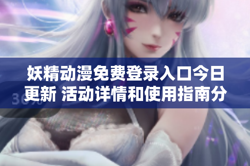 妖精动漫免费登录入口今日更新 活动详情和使用指南分享