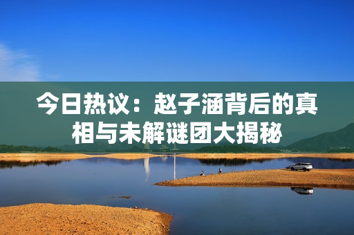 今日热议：赵子涵背后的真相与未解谜团大揭秘
