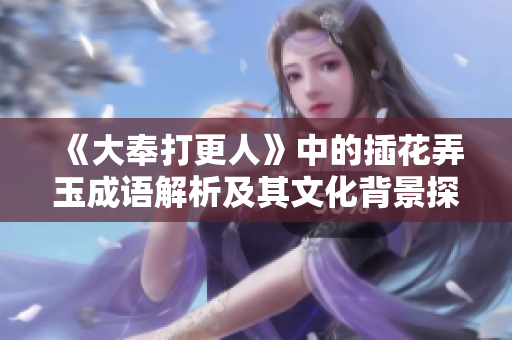 《大奉打更人》中的插花弄玉成语解析及其文化背景探讨