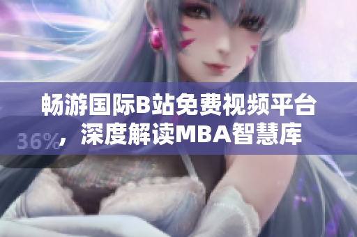 畅游国际B站免费视频平台，深度解读MBA智慧库