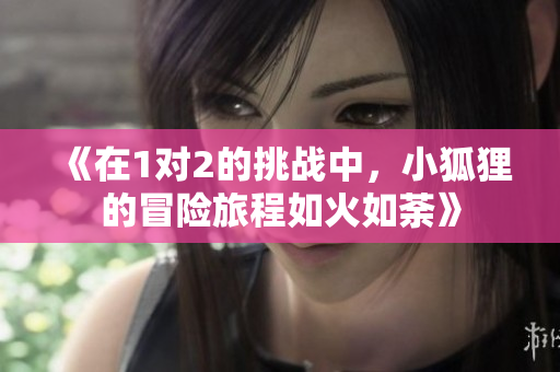 《在1对2的挑战中，小狐狸的冒险旅程如火如荼》
