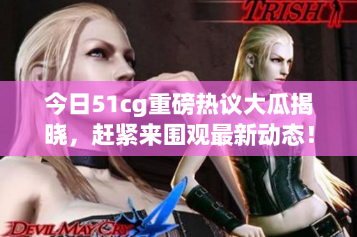今日51cg重磅热议大瓜揭晓，赶紧来围观最新动态！