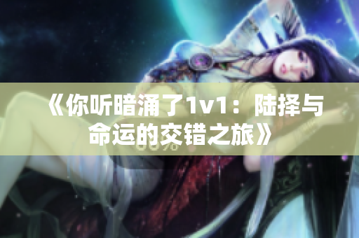 《你听暗涌了1v1：陆择与命运的交错之旅》