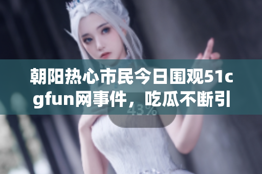 朝阳热心市民今日围观51cgfun网事件，吃瓜不断引发热议