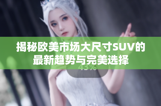 揭秘欧美市场大尺寸SUV的最新趋势与完美选择