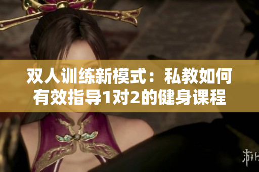 双人训练新模式：私教如何有效指导1对2的健身课程