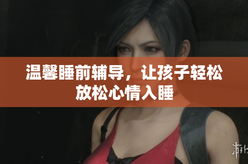 温馨睡前辅导，让孩子轻松放松心情入睡