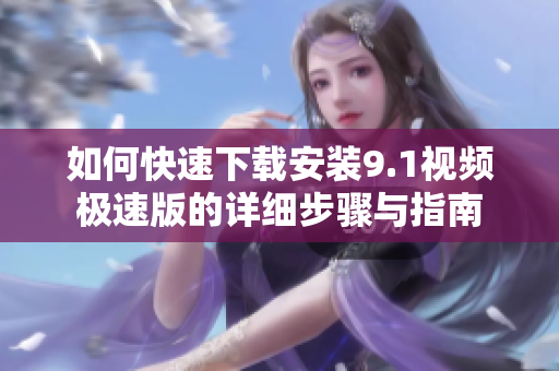 如何快速下载安装9.1视频极速版的详细步骤与指南