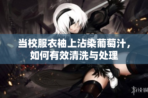 当校服衣袖上沾染葡萄汁，如何有效清洗与处理