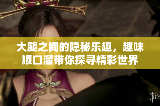 大腿之间的隐秘乐趣，趣味顺口溜带你探寻精彩世界