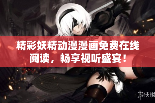 精彩妖精动漫漫画免费在线阅读，畅享视听盛宴！